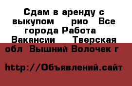 Сдам в аренду с выкупом kia рио - Все города Работа » Вакансии   . Тверская обл.,Вышний Волочек г.
